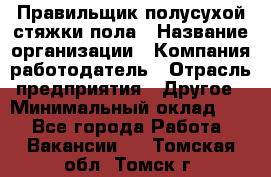 Правильщик полусухой стяжки пола › Название организации ­ Компания-работодатель › Отрасль предприятия ­ Другое › Минимальный оклад ­ 1 - Все города Работа » Вакансии   . Томская обл.,Томск г.